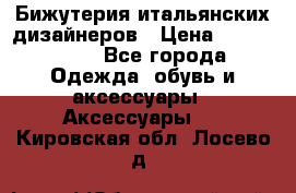 Бижутерия итальянских дизайнеров › Цена ­ 1500-3800 - Все города Одежда, обувь и аксессуары » Аксессуары   . Кировская обл.,Лосево д.
